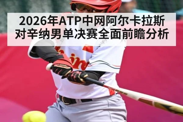 2026年ATP中网阿尔卡拉斯对辛纳男单决赛全面前瞻分析 - kaiyun