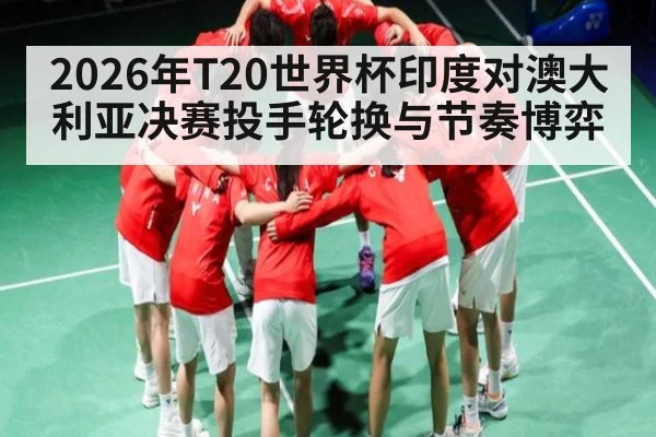 2026年T20世界杯印度对澳大利亚决赛投手轮换与节奏博弈 - kaiyun