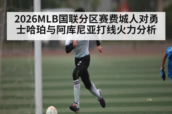 2026MLB国联分区赛费城人对勇士哈珀与阿库尼亚打线火力分析 - kaiyun